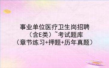 2021年事业单位医疗卫生岗招聘（含E类）~考试题库（章节练习+押题+历年真题）