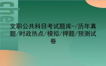 2023文职公共科目考试题库-/历年真题/时政热点/模拟/押题/预测试卷