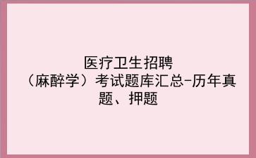 医疗卫生招聘（麻醉学）考试题库汇总-历年真题、押题