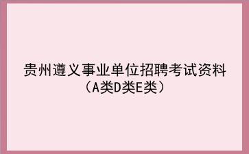 2021贵州遵义事业单位招聘考试资料（A类D类E类）