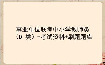 2021事业单位联考中小学教师类（D 类）-考试资料+刷题题库